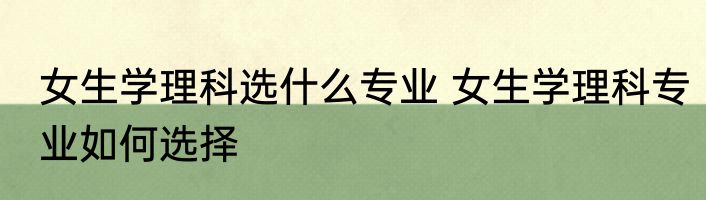 女生学理科选什么专业 女生学理科专业如何选择