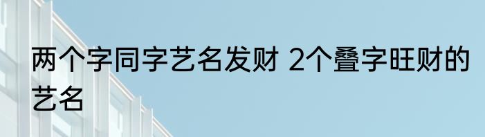 两个字同字艺名发财 2个叠字旺财的艺名