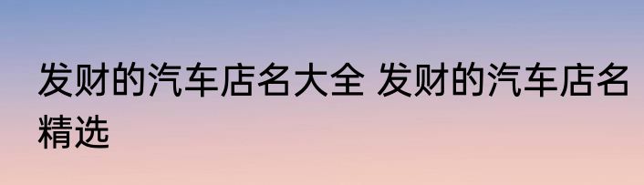 发财的汽车店名大全 发财的汽车店名精选
