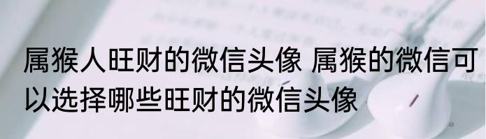 属猴人旺财的微信头像 属猴的微信可以选择哪些旺财的微信头像
