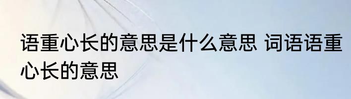 语重心长的意思是什么意思 词语语重心长的意思