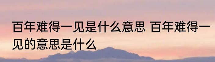 百年难得一见是什么意思 百年难得一见的意思是什么