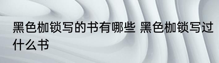 黑色枷锁写的书有哪些 黑色枷锁写过什么书