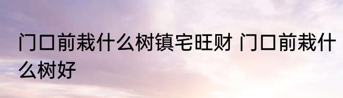 门口前栽什么树镇宅旺财 门口前栽什么树好