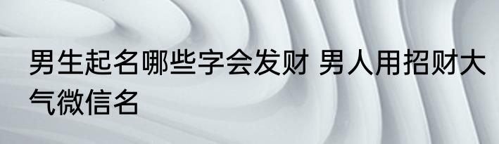 男生起名哪些字会发财 男人用招财大气微信名