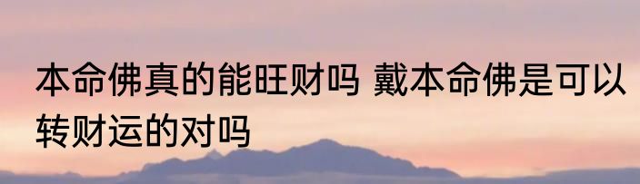 本命佛真的能旺财吗 戴本命佛是可以转财运的对吗
