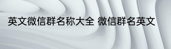 英文微信群名称大全 微信群名英文