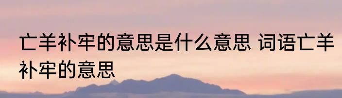 亡羊补牢的意思是什么意思 词语亡羊补牢的意思