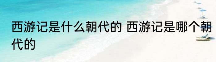 西游记是什么朝代的 西游记是哪个朝代的