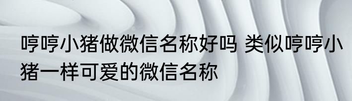 哼哼小猪做微信名称好吗 类似哼哼小猪一样可爱的微信名称
