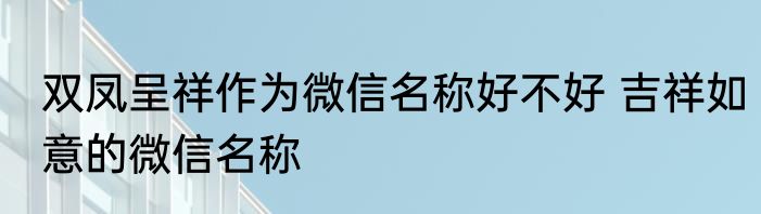 双凤呈祥作为微信名称好不好 吉祥如意的微信名称