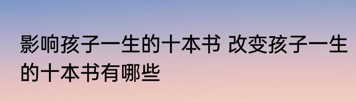 影响孩子一生的十本书 改变孩子一生的十本书有哪些