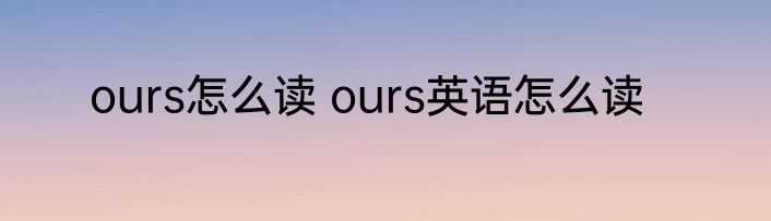 ours怎么读 ours英语怎么读