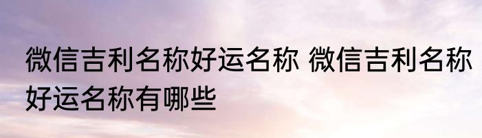 微信吉利名称好运名称 微信吉利名称好运名称有哪些