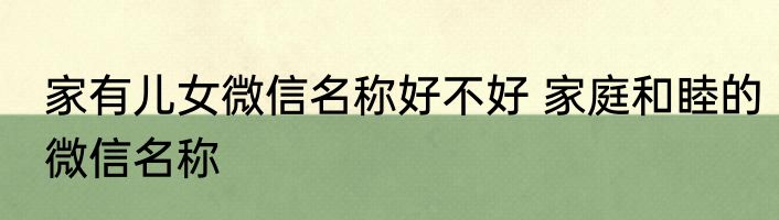 家有儿女微信名称好不好 家庭和睦的微信名称