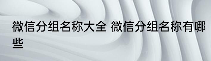 微信分组名称大全 微信分组名称有哪些