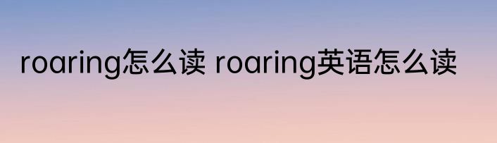 roaring怎么读 roaring英语怎么读