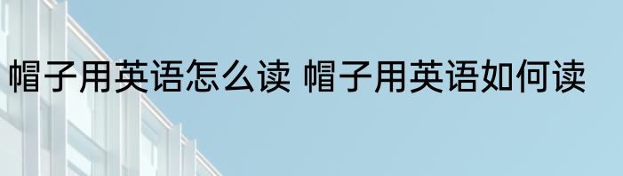 帽子用英语怎么读 帽子用英语如何读