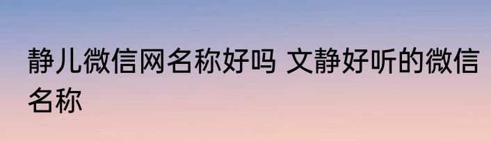 静儿微信网名称好吗 文静好听的微信名称