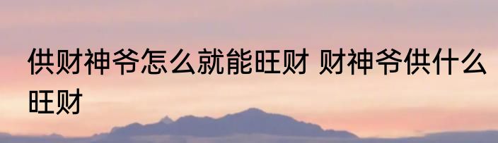 供财神爷怎么就能旺财 财神爷供什么旺财