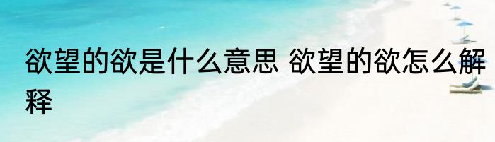欲望的欲是什么意思 欲望的欲怎么解释