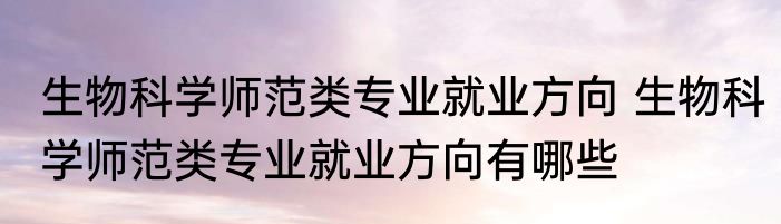 生物科学师范类专业就业方向 生物科学师范类专业就业方向有哪些