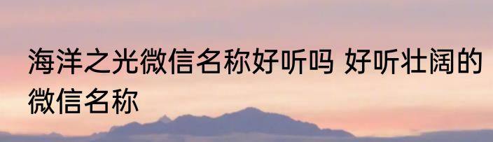 海洋之光微信名称好听吗 好听壮阔的微信名称