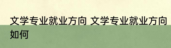 文学专业就业方向 文学专业就业方向如何