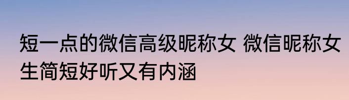 短一点的微信高级昵称女 微信昵称女生简短好听又有内涵