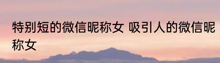 特别短的微信昵称女 吸引人的微信昵称女