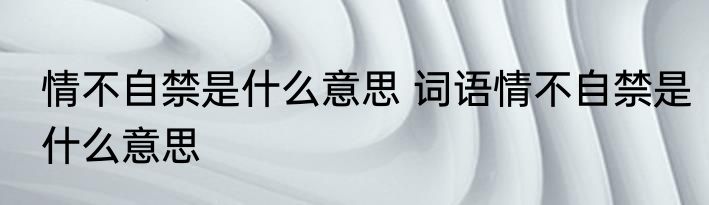 情不自禁是什么意思 词语情不自禁是什么意思