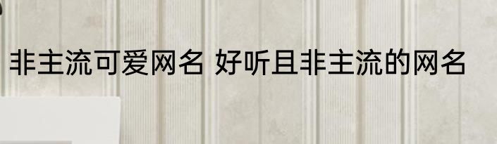非主流可爱网名 好听且非主流的网名