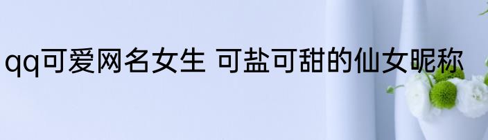 qq可爱网名女生 可盐可甜的仙女昵称