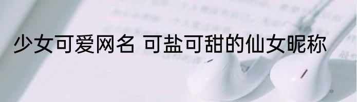 少女可爱网名 可盐可甜的仙女昵称