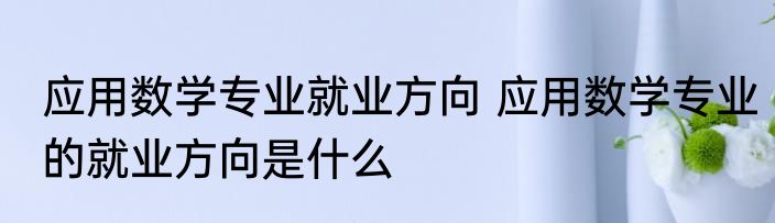 应用数学专业就业方向 应用数学专业的就业方向是什么