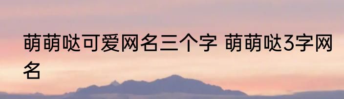 萌萌哒可爱网名三个字 萌萌哒3字网名