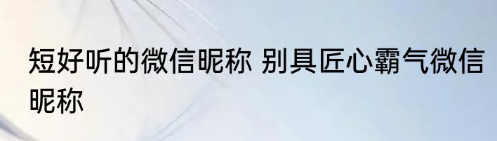短好听的微信昵称 别具匠心霸气微信昵称