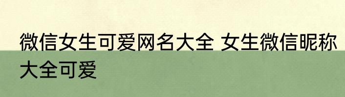 微信女生可爱网名大全 女生微信昵称大全可爱