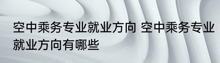 空中乘务专业就业方向 空中乘务专业就业方向有哪些