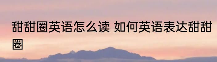 甜甜圈英语怎么读 如何英语表达甜甜圈