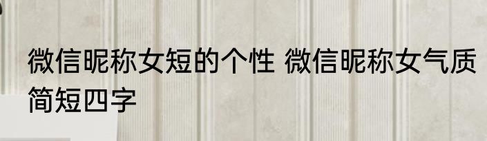微信昵称女短的个性 微信昵称女气质简短四字