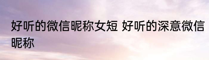 好听的微信昵称女短 好听的深意微信昵称