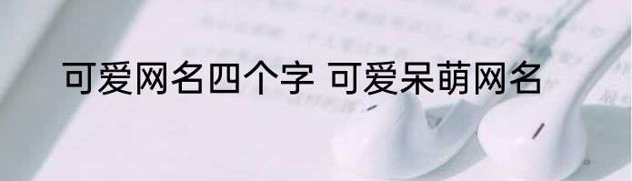 可爱网名四个字 可爱呆萌网名