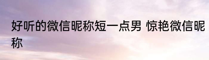 好听的微信昵称短一点男 惊艳微信昵称