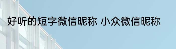 好听的短字微信昵称 小众微信昵称
