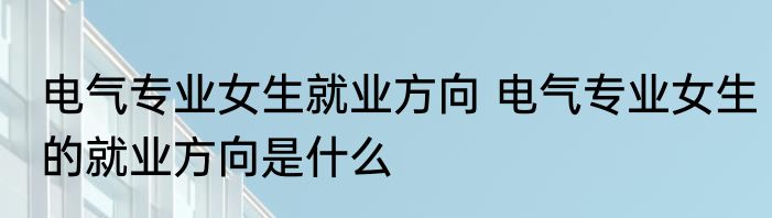 电气专业女生就业方向 电气专业女生的就业方向是什么