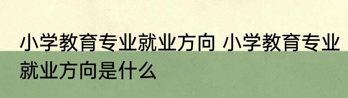 小学教育专业就业方向 小学教育专业就业方向是什么