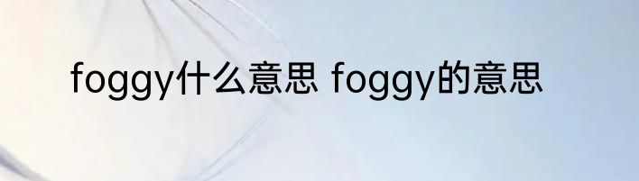 foggy什么意思 foggy的意思