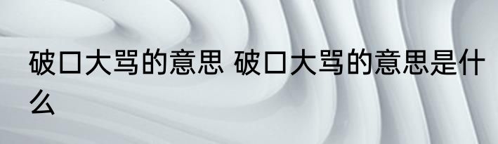 破口大骂的意思 破口大骂的意思是什么