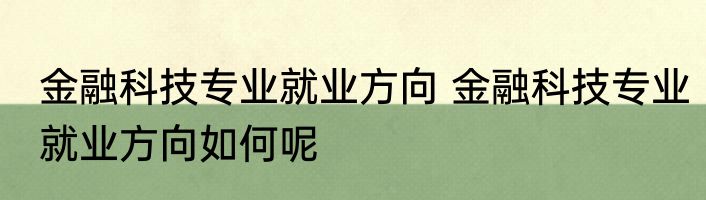 金融科技专业就业方向 金融科技专业就业方向如何呢